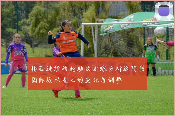 梅西连续两轮助攻进球分析迈阿密国际战术重心的变化与调整