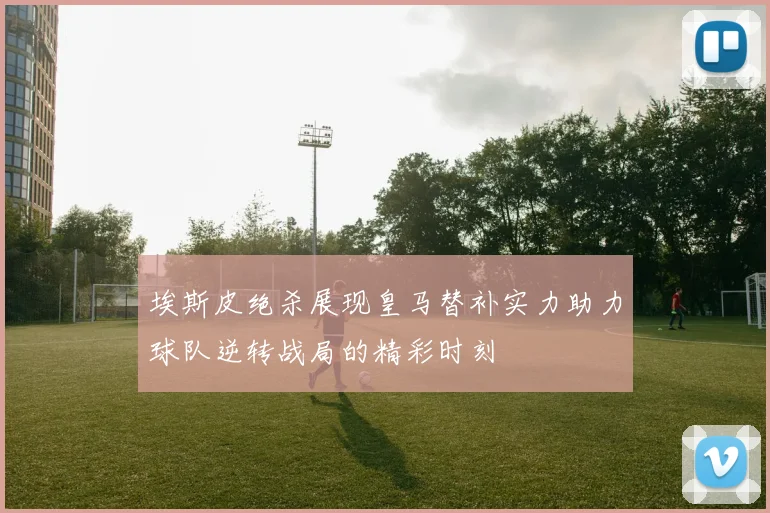 埃斯皮绝杀展现皇马替补实力助力球队逆转战局的精彩时刻