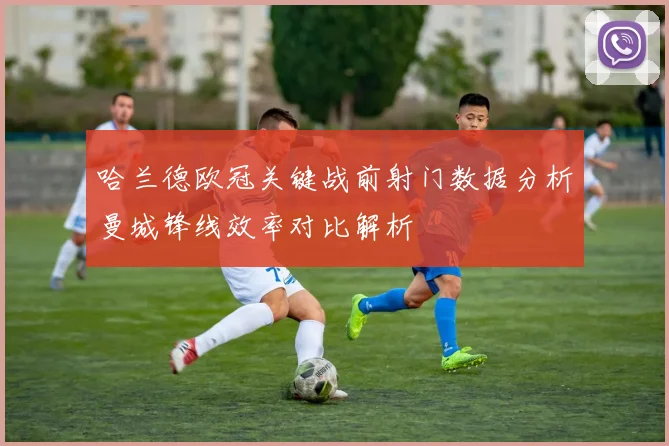 哈兰德欧冠关键战前射门数据分析曼城锋线效率对比解析