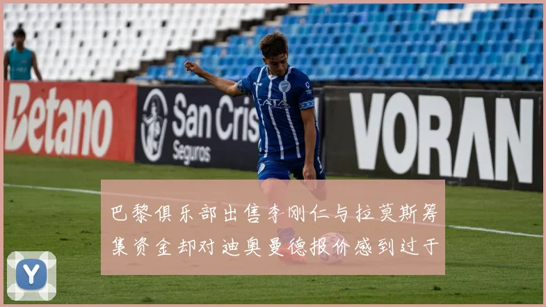 巴黎俱乐部出售李刚仁与拉莫斯筹集资金却对迪奥曼德报价感到过于昂贵